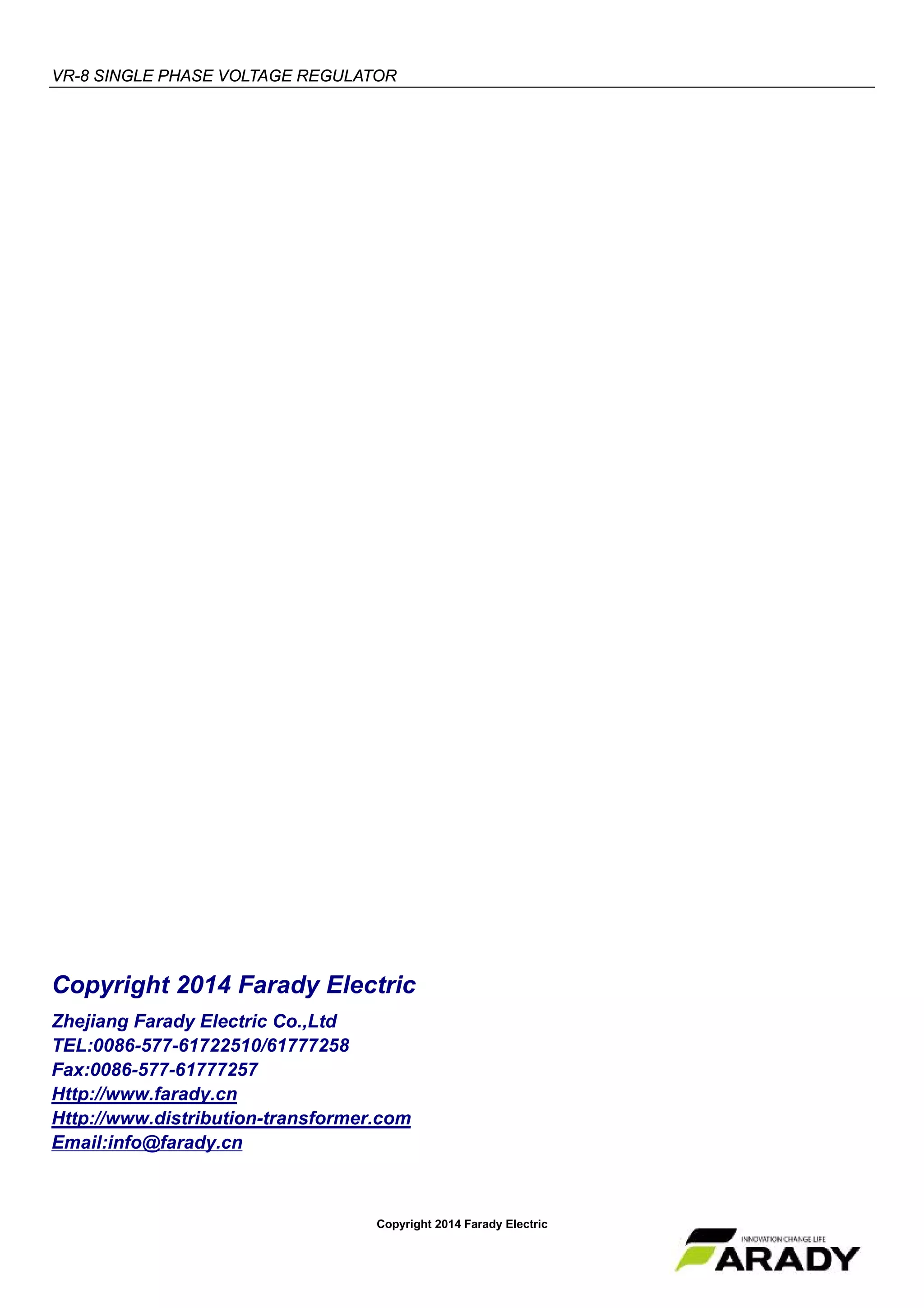 VR-8 SINGLE PHASE VOLTAGE REGULATOR
Copyright 2014 Farady Electric
Copyright 2014 Farady Electric
Zhejiang Farady Electric Co.,Ltd
TEL:0086-577-61722510/61777258
Fax:0086-577-61777257
Http://www.farady.cn
Http://www.distribution-transformer.com
Email:info@farady.cn
 