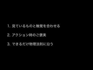 1. 見ているものと触覚を合わせる
2. アクション時のご褒美
3. できるだけ物理法則に沿う
 