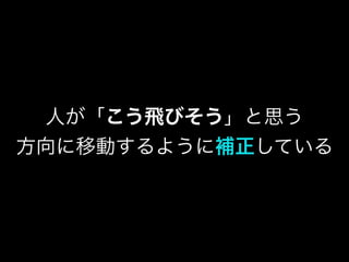 人が「こう飛びそう」と思う
方向に移動するように補正している
 