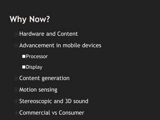 Why Now?
⦿Hardware and Content
⦿Advancement in mobile devices
◼Processor
◼Display
⦿Content generation
⦿Motion sensing
⦿Stereoscopic and 3D sound
⦿Commercial vs Consumer
 
