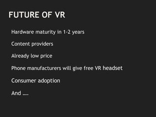 FUTURE OF VR
Hardware maturity in 1-2 years
Content providers
Already low price
Phone manufacturers will give free VR headset
Consumer adoption
And ….
 