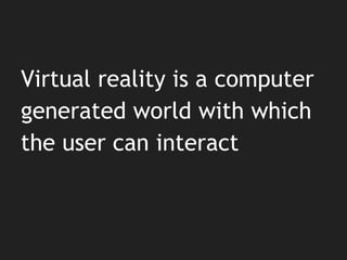 Virtual reality is a computer
generated world with which
the user can interact
 