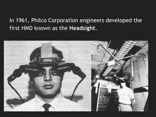 In 1961, Philco Corporation engineers developed the
first HMD known as the Headsight.
 