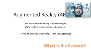 Augmented Reality (AR)
And Related Virtual Reality (VR) Technologies
along the Immersive Experience Continuum
Moving towards new definitions . . . and understandings
 