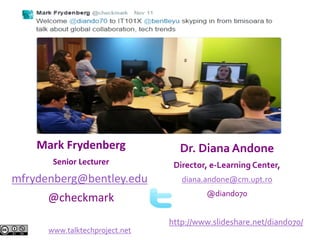 http://www.slideshare.net/diando70/
Mark Frydenberg
Senior Lecturer
mfrydenberg@bentley.edu
@checkmark
Dr. Diana Andone
Director, e-Learning Center,
diana.andone@cm.upt.ro
@diando70
www.talktechproject.net
 