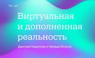 Виртуальная
и дополненная
реальность
Дмитрий Кириллов и Наташа Флокси
 
