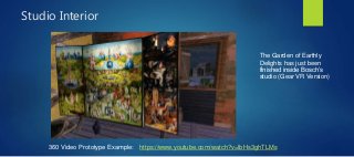 Studio Interior
The Garden of Earthly
Delights has just been
finished inside Bosch’s
studio (Gear VR Version)
https://www.youtube.com/watch?v=lbHs3ghTLMs360 Video Prototype Example:
 