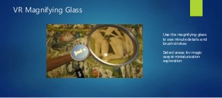 VR Magnifying Glass
Use the magnifying glass
to see minute details and
brush strokes
Select areas for magic
carpet miniaturization
exploration
 