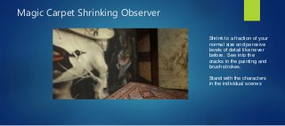 Magic Carpet Shrinking Observer
Shrink to a fraction of your
normal size and perceive
levels of detail like never
before. See into the
cracks in the painting and
brush strokes.
Stand with the characters
in the individual scenes
 