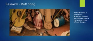 Research - Butt Song
A musical score is
printed on a
characters rear end
and played in period
instruments in the
VR soundscape.
 
