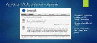 Van Gogh VR Application – Reviews
Disappointing negative
criticism for this
wonderful creation.
Everyone has different
views.
Listen to those who
don’t share your
views.
 