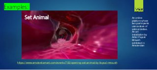 An online
platform where
two participants
use avatars of
animal deities.
An art
installation by
Artist Faysal
Mroueh
exhibited in
Amsterdam
Set Animal
Examples:
https://www.amsterdamart.com/events/792/opening-set-animal-by-faysal-mroueh
 