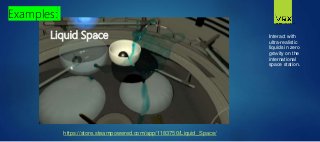 Interact with
ultra-realistic
liquids in zero
gravity on the
international
space station.
Liquid Space
Examples:
https://store.steampowered.com/app/1183750/Liquid_Space/
 