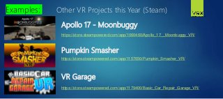 Apollo 17 - Moonbuggy
Examples:
https://store.steampowered.com/app/1060460/Apollo_17__Moonbuggy_VR/
Other VR Projects this Year (Steam)
Pumpkin Smasher
VR Garage
https://store.steampowered.com/app/1179400/Basic_Car_Repair_Garage_VR/
https://store.steampowered.com/app/1157650/Pumpkin_Smasher_VR/
 