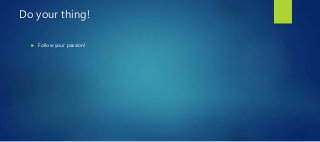 Do your thing!
 Follow your passion!
 