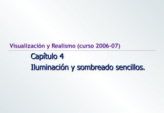 Visualización y Realismo (curso 2006-07) Capítulo 4  Iluminación y sombreado sencillos.  