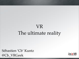 VR!
The ultimate reality

Sébastien ‘Cb’ Kuntz
@Cb_VRGeek

 
