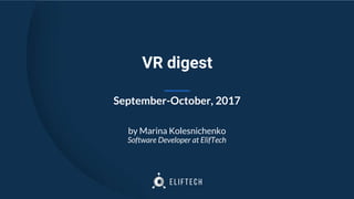 VR digest
September-October, 2017
by Marina Kolesnichenko
Software Developer at ElifTech
 