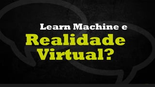 34Curso de Realidade Virtual BEENOCULUS // AZURIS • Módulo 1-16 45
Realidade
Virtual?
Learn Machine e
 