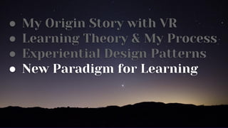 ● My Origin Story with VR
● Learning Theory & My Process
● Experiential Design Patterns
● New Paradigm for Learning
 