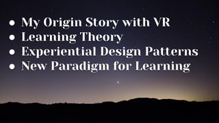 ● My Origin Story with VR
● Learning Theory
● Experiential Design Patterns
● New Paradigm for Learning
 