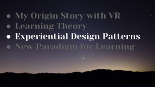 ● My Origin Story with VR
● Learning Theory
● Experiential Design Patterns
● New Paradigm for Learning
 