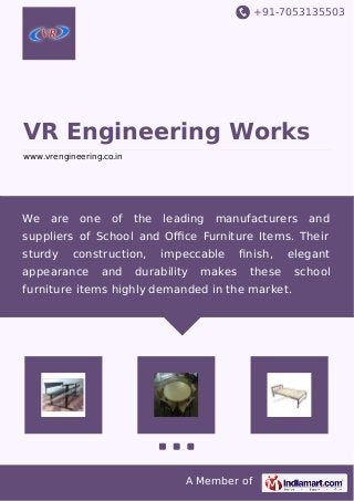 +91-7053135503 
VR Engineering Works 
www.vrengineering.co.in 
We are one of the leading manufacturers and 
suppliers of School and Office Furniture Items. Their 
sturdy construction, impeccable finish, elegant 
appearance and durability makes these school 
furniture items highly demanded in the market. 
A Member of 
 