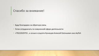 Спасибо за внимание!
• Буду благодарен за обратную связь
• Готов сотрудничать по озвученной сфере деятельности
• +79222029755 , а лучше в соцсети Кузнецов Алексей Евгеньевич ака skyfish
 