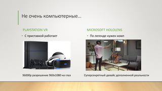 Не очень компьютерные…
PLAYSTATION VR
• С приставкой работает
MICROSOFT HOLOLENS
• По легенде нужен комп
36000р разрешение 960x1080 на глаз Суперсекретный девайс дополненной реальности
 