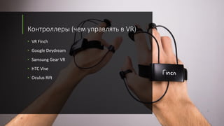 Контроллеры (чем управлять в VR)
• VR Finch
• Google Deydream
• Samsung Gear VR
• HTC Vive
• Oculus Rift
 