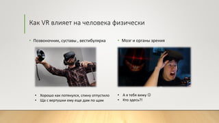Как VR влияет на человека физически
• Позвоночник, суставы , вестибулярка • Мозг и органы зрения
• Хорошо как потянулся, спину отпустило
• Ща с вертушки ему еще дам по щам
• А я тебя вижу 
• Кто здесь?!
 