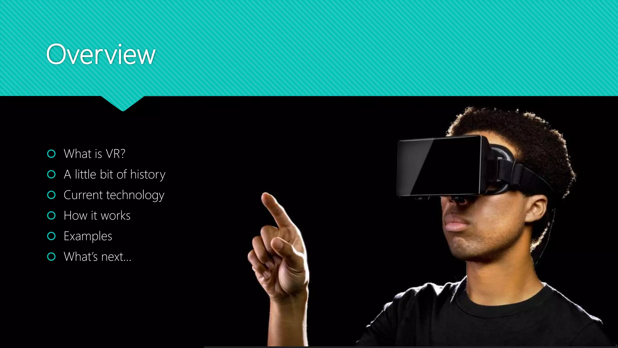 Overview
 What is VR?
 A little bit of history
 Current technology
 How it works
 Examples
 What’s next…
 
