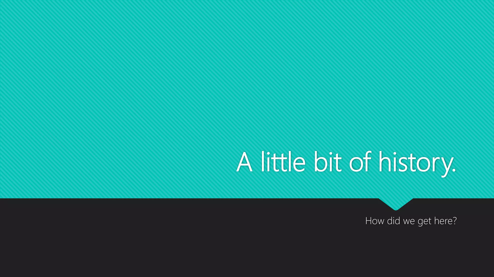 A little bit of history.
How did we get here?
 