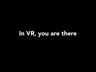 In VR, you are there
 