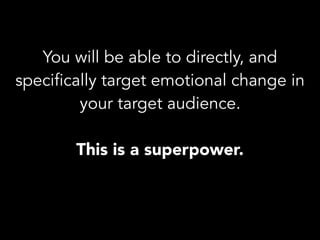 You will be able to directly, and
specifically target emotional change in
your target audience.
This is a superpower.
 