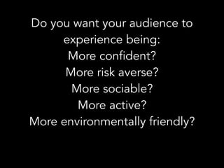 Do you want your audience to
experience being:
More confident?
More risk averse?
More sociable?
More active?
More environmentally friendly?
 