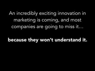 An incredibly exciting innovation in
marketing is coming, and most
companies are going to miss it…
because they won’t understand it.
 