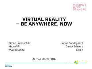 Virtual Reality
– be anywhere, now
Simon Lajboschitz
Khora VR
@Lajboschitz
Janus Sandsgaard
Dansk Erhverv
@isdn
Aarhus May 9, 2016
 