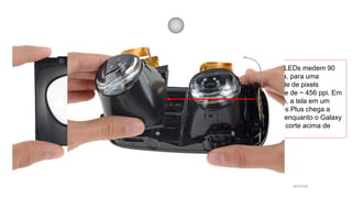 Esses OLEDs medem 90
mm cada, para uma
densidade de pixels
resultante de ~ 456 ppi. Em
contraste, a tela em um
iPhone 6s Plus chega a
401 ppi, enquanto o Galaxy
S7 é um corte acima de
576 ppi.
source
 