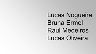 Lucas Nogueira
Bruna Ermel
Raul Medeiros
Lucas Oliveira
 