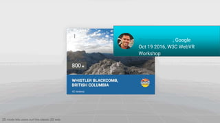 2D mode lets users surf the classic 2D web
@joshcarpenter, Google
Oct 19 2016, W3C WebVR
Workshop
 