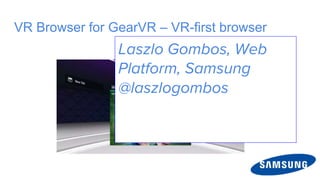 VR Browser for GearVR – VR-first browser
Laszlo Gombos, Web
Platform, Samsung
@laszlogombos
 