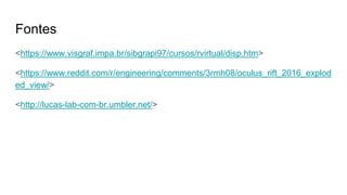Fontes
<https://www.visgraf.impa.br/sibgrapi97/cursos/rvirtual/disp.htm>
<https://www.reddit.com/r/engineering/comments/3rmh08/oculus_rift_2016_explod
ed_view/>
<http://lucas-lab-com-br.umbler.net/>
 