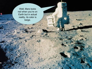 Well, Mars looks red when you’re on Earth but in actual reality, its color is beige. 