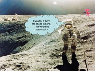 I wonder if there are aliens in here.. That would be pretty freaky. 