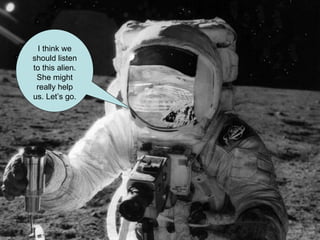 I think we should listen to this alien. She might really help us. Let’s go. 