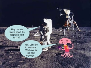 Yes. Let’s go to Neptune. We have to go now anyways… Hey can we leave now? It’s Neptune next isn’t it?  