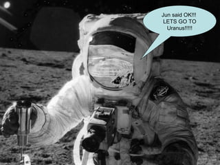 Jun said OK!!!  LETS GO TO Uranus!!!!! 