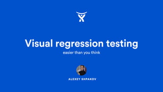 ALEXEY SHPAKOV
Visual regression testing
easier than you think
 