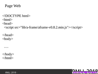 RMLL 2018 -
Page Web
<!DOCTYPE html>
<html>
<head>
<script src="lib/a-frame/aframe-v0.8.2.min.js"></script>
</head>
<body>
….
</body>
</html>
 